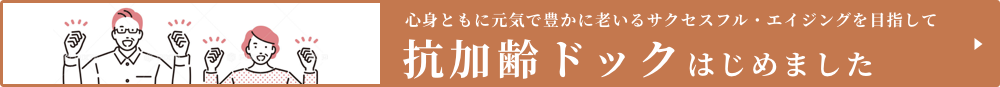 心身ともに元気で豊かに老いるサクセスフル・エイジングを目指して 抗加齢ドックはじめました